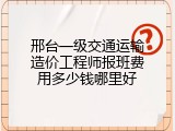 邢台一级交通运输造价工程师报班费用多少钱哪里好
