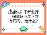 成都水利工程监理工程师证书考下来有用吗，为什么？