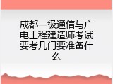 成都一级通信与广电工程建造师考试要考几门要准备什么