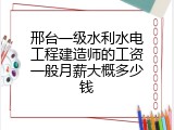 邢台一级水利水电工程建造师的工资一般月薪大概多少钱