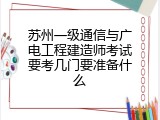 苏州一级通信与广电工程建造师考试要考几门要准备什么