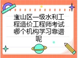 宝山区一级水利工程造价工程师考试哪个机构学习靠谱呢