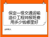 保定一级交通运输造价工程师报班费用多少钱哪里好