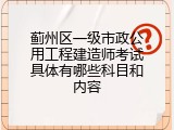 蓟州区一级市政公用工程建造师考试具体有哪些科目和内容
