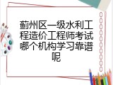 蓟州区一级水利工程造价工程师考试哪个机构学习靠谱呢