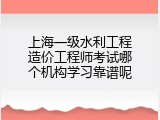 上海一级水利工程造价工程师考试哪个机构学习靠谱呢