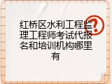 红桥区水利工程监理工程师考试代报名和培训机构哪里有