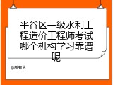 平谷区一级水利工程造价工程师考试哪个机构学习靠谱呢