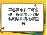 平谷区水利工程监理工程师考试代报名和培训机构哪里有