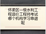 怀柔区一级水利工程造价工程师考试哪个机构学习靠谱呢
