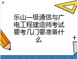 乐山一级通信与广电工程建造师考试要考几门要准备什么