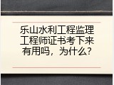 乐山水利工程监理工程师证书考下来有用吗，为什么？