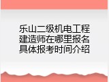 乐山二级机电工程建造师在哪里报名具体报考时间介绍