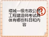 塔城一级市政公用工程建造师考试具体有哪些科目和内容