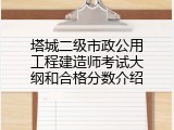 塔城二级市政公用工程建造师考试大纲和合格分数介绍