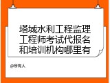 塔城水利工程监理工程师考试代报名和培训机构哪里有
