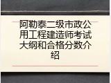 阿勒泰二级市政公用工程建造师考试大纲和合格分数介绍