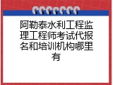 阿勒泰水利工程监理工程师考试代报名和培训机构哪里有