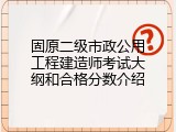 固原二级市政公用工程建造师考试大纲和合格分数介绍