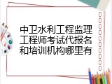 中卫水利工程监理工程师考试代报名和培训机构哪里有