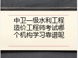 中卫一级水利工程造价工程师考试哪个机构学习靠谱呢