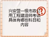 兴安盟一级市政公用工程建造师考试具体有哪些科目和内容
