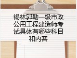 锡林郭勒一级市政公用工程建造师考试具体有哪些科目和内容