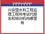 兴安盟水利工程监理工程师考试代报名和培训机构哪里有