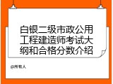 白银二级市政公用工程建造师考试大纲和合格分数介绍