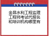 金昌水利工程监理工程师考试代报名和培训机构哪里有