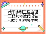 咸阳水利工程监理工程师考试代报名和培训机构哪里有
