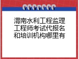 渭南水利工程监理工程师考试代报名和培训机构哪里有