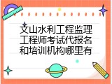文山水利工程监理工程师考试代报名和培训机构哪里有
