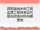 西双版纳水利工程监理工程师考试代报名和培训机构哪里有