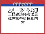 文山一级市政公用工程建造师考试具体有哪些科目和内容