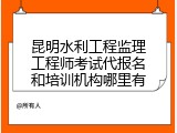 昆明水利工程监理工程师考试代报名和培训机构哪里有