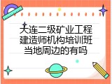 大连二级矿业工程建造师机构培训班当地周边的有吗