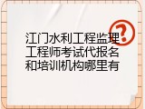 江门水利工程监理工程师考试代报名和培训机构哪里有