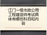 江门一级市政公用工程建造师考试具体有哪些科目和内容