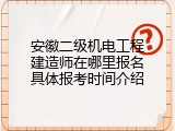 安徽二级机电工程建造师在哪里报名具体报考时间介绍