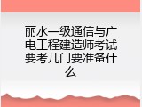 丽水一级通信与广电工程建造师考试要考几门要准备什么
