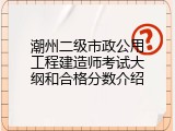 潮州二级市政公用工程建造师考试大纲和合格分数介绍