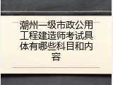 潮州一级市政公用工程建造师考试具体有哪些科目和内容