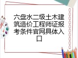 六盘水二级土木建筑造价工程师证报考条件官网具体入口