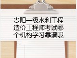贵阳一级水利工程造价工程师考试哪个机构学习靠谱呢