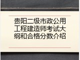 贵阳二级市政公用工程建造师考试大纲和合格分数介绍