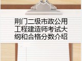 荆门二级市政公用工程建造师考试大纲和合格分数介绍