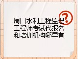 周口水利工程监理工程师考试代报名和培训机构哪里有