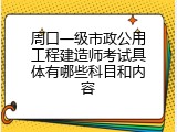 周口一级市政公用工程建造师考试具体有哪些科目和内容