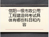 信阳一级市政公用工程建造师考试具体有哪些科目和内容